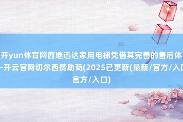 开yun体育网西继迅达家用电梯凭借其完善的售后体系-开云官网切尔西赞助商(2025已更新(最新/官方/入口)