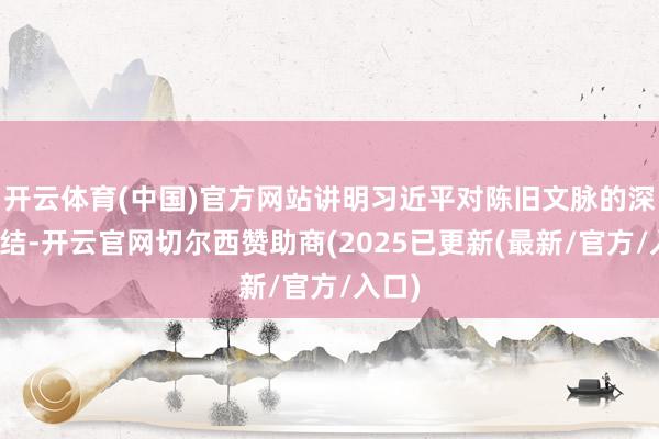 开云体育(中国)官方网站讲明习近平对陈旧文脉的深有情结-开云官网切尔西赞助商(2025已更新(最新/官方/入口)