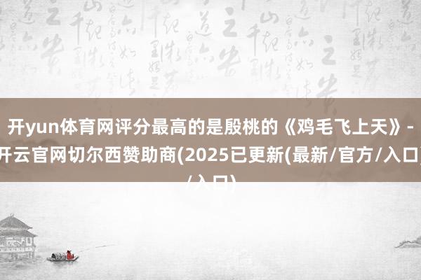 开yun体育网评分最高的是殷桃的《鸡毛飞上天》-开云官网切尔西赞助商(2025已更新(最新/官方/入口)
