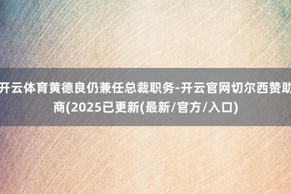 开云体育黄德良仍兼任总裁职务-开云官网切尔西赞助商(2025已更新(最新/官方/入口)