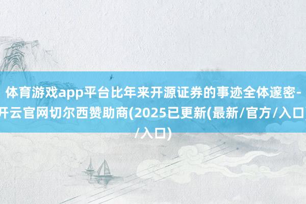 体育游戏app平台比年来开源证券的事迹全体邃密-开云官网切尔西赞助商(2025已更新(最新/官方/入口)
