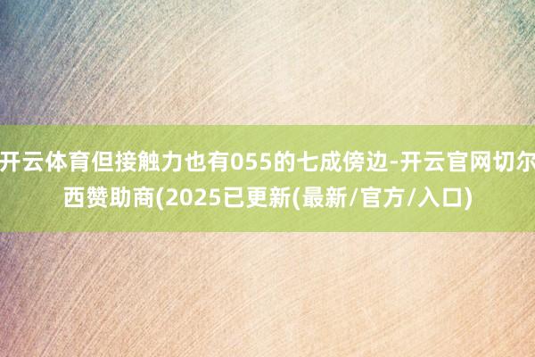 开云体育但接触力也有055的七成傍边-开云官网切尔西赞助商(2025已更新(最新/官方/入口)