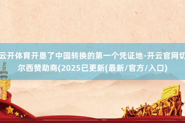 云开体育开垦了中国转换的第一个凭证地-开云官网切尔西赞助商(2025已更新(最新/官方/入口)