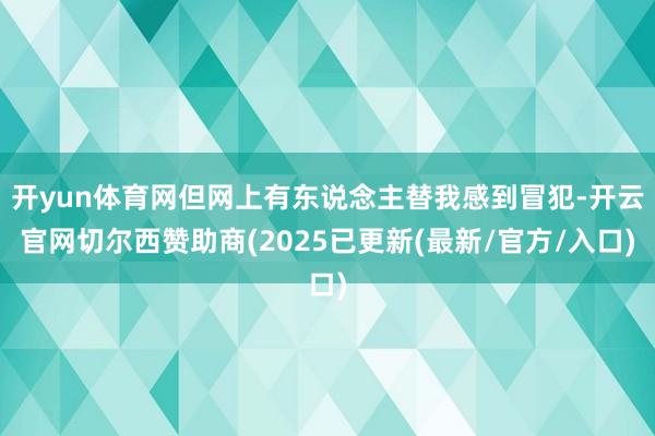 开yun体育网但网上有东说念主替我感到冒犯-开云官网切尔西赞助商(2025已更新(最新/官方/入口)