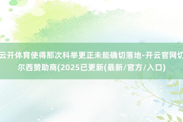 云开体育使得那次科举更正未能确切落地-开云官网切尔西赞助商(2025已更新(最新/官方/入口)