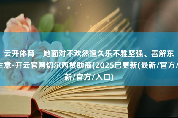 云开体育    她面对不欢然恒久乐不雅坚强、善解东说念主意-开云官网切尔西赞助商(2025已更新(最新/官方/入口)