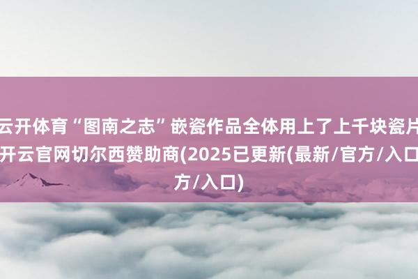 云开体育“图南之志”嵌瓷作品全体用上了上千块瓷片-开云官网切尔西赞助商(2025已更新(最新/官方/入口)