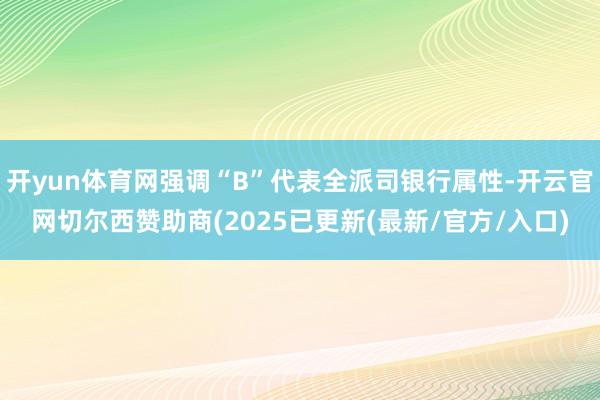 开yun体育网强调“B”代表全派司银行属性-开云官网切尔西赞助商(2025已更新(最新/官方/入口)