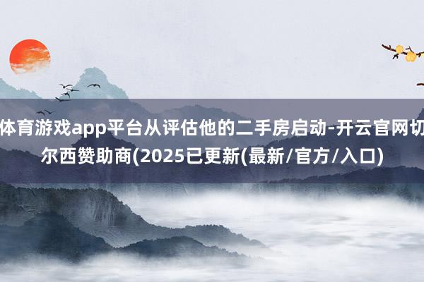 体育游戏app平台从评估他的二手房启动-开云官网切尔西赞助商(2025已更新(最新/官方/入口)