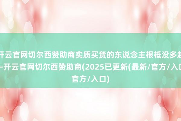 开云官网切尔西赞助商实质买货的东说念主根柢没多起来-开云官网切尔西赞助商(2025已更新(最新/官方/入口)