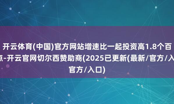 开云体育(中国)官方网站增速比一起投资高1.8个百分点-开云官网切尔西赞助商(2025已更新(最新/官方/入口)