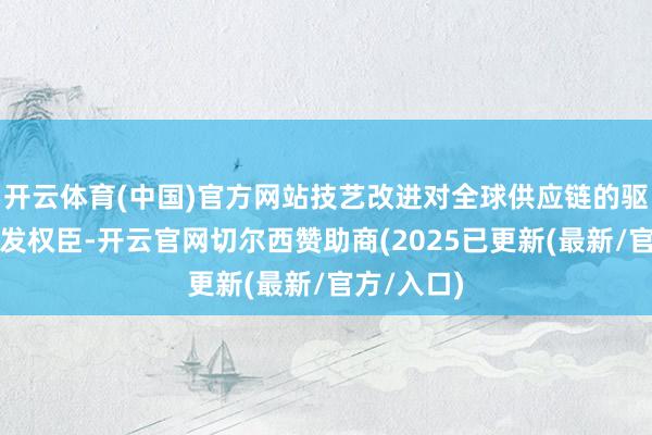 开云体育(中国)官方网站技艺改进对全球供应链的驱算作用越发权臣-开云官网切尔西赞助商(2025已更新(最新/官方/入口)
