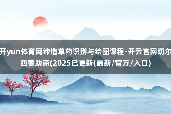 开yun体育网缔造草药识别与绘图课程-开云官网切尔西赞助商(2025已更新(最新/官方/入口)