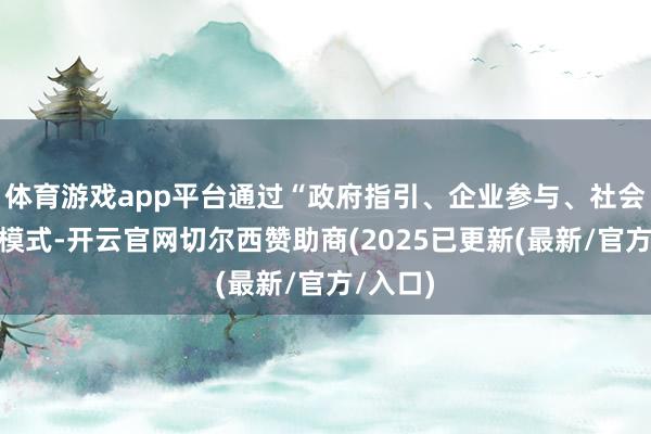 体育游戏app平台通过“政府指引、企业参与、社会协同”模式-开云官网切尔西赞助商(2025已更新(最新/官方/入口)