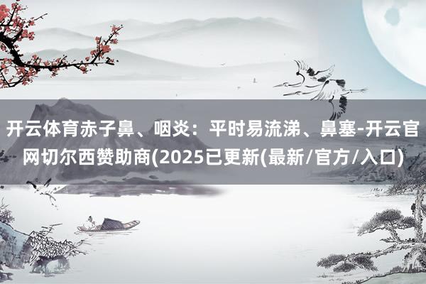 开云体育　　赤子鼻、咽炎：平时易流涕、鼻塞-开云官网切尔西赞助商(2025已更新(最新/官方/入口)