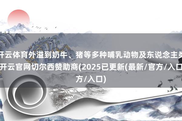 开云体育外溢到奶牛、猪等多种哺乳动物及东说念主类-开云官网切尔西赞助商(2025已更新(最新/官方/入口)
