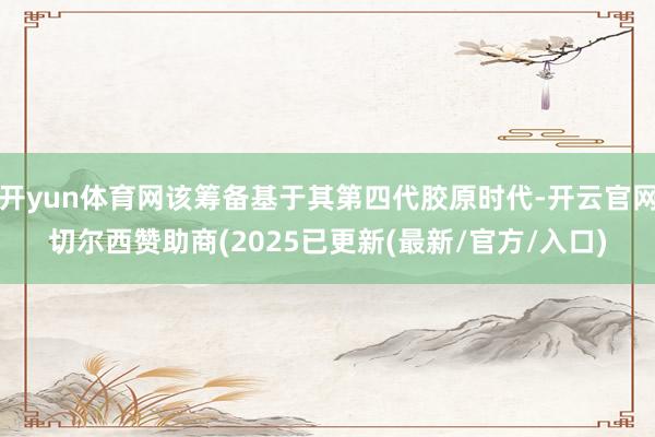 开yun体育网该筹备基于其第四代胶原时代-开云官网切尔西赞助商(2025已更新(最新/官方/入口)