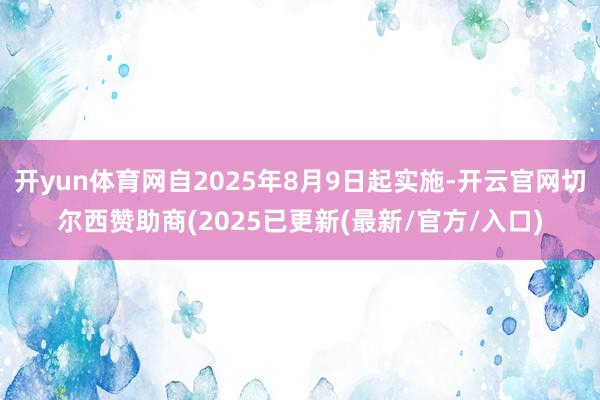 开yun体育网自2025年8月9日起实施-开云官网切尔西赞助商(2025已更新(最新/官方/入口)