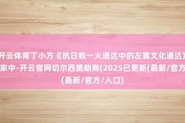 开云体育丁小方《抗日救一火通达中的左翼文化通达》参展画家中-开云官网切尔西赞助商(2025已更新(最新/官方/入口)