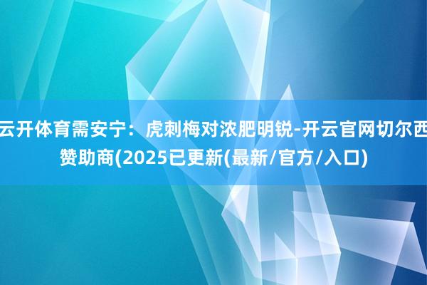 云开体育需安宁：虎刺梅对浓肥明锐-开云官网切尔西赞助商(2025已更新(最新/官方/入口)