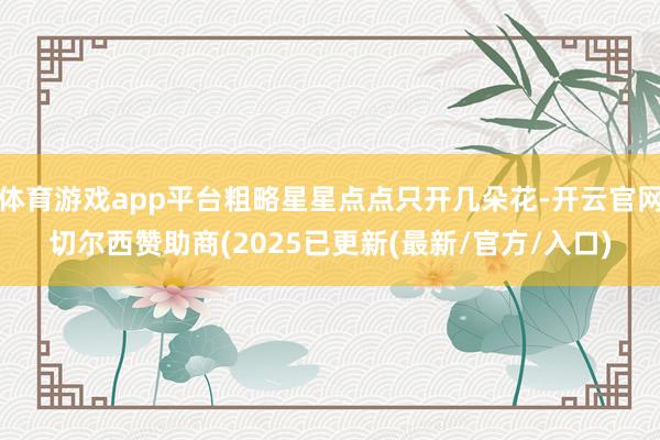 体育游戏app平台粗略星星点点只开几朵花-开云官网切尔西赞助商(2025已更新(最新/官方/入口)