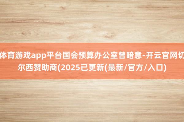 体育游戏app平台国会预算办公室曾暗意-开云官网切尔西赞助商(2025已更新(最新/官方/入口)