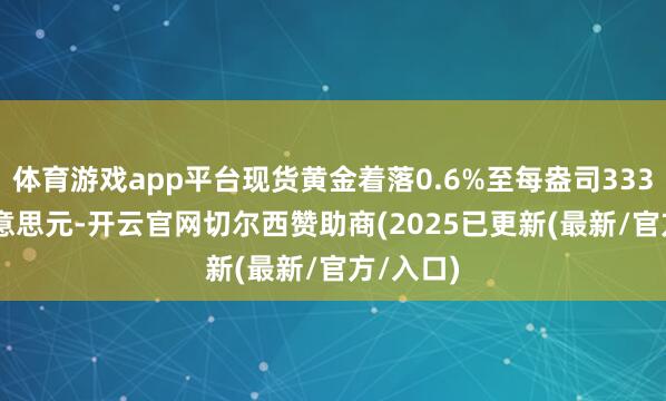 体育游戏app平台现货黄金着落0.6%至每盎司3335.25好意思元-开云官网切尔西赞助商(2025已更新(最新/官方/入口)