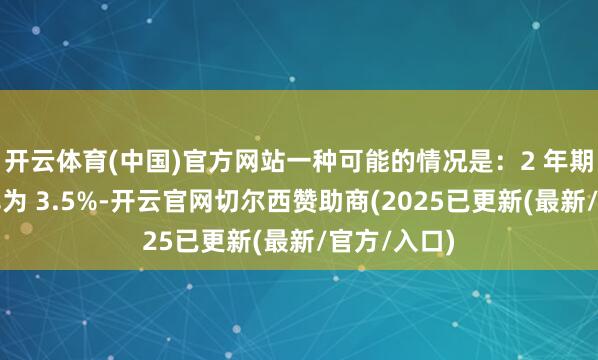 开云体育(中国)官方网站一种可能的情况是：2 年期国债收益率为 3.5%-开云官网切尔西赞助商(2025已更新(最新/官方/入口)