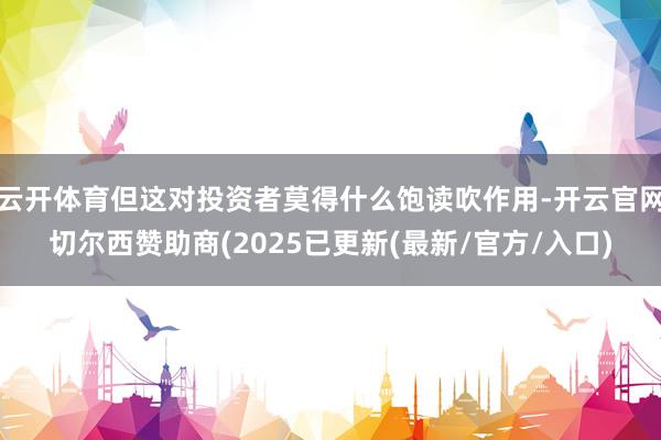 云开体育但这对投资者莫得什么饱读吹作用-开云官网切尔西赞助商(2025已更新(最新/官方/入口)