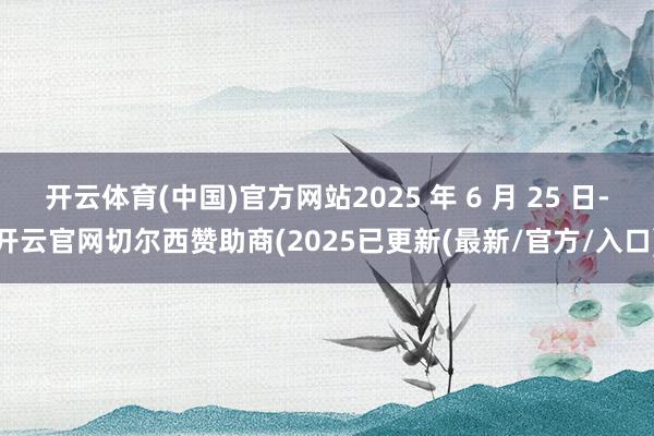 开云体育(中国)官方网站2025 年 6 月 25 日-开云官网切尔西赞助商(2025已更新(最新/官方/入口)