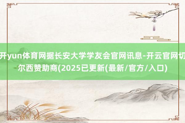 开yun体育网据长安大学学友会官网讯息-开云官网切尔西赞助商(2025已更新(最新/官方/入口)