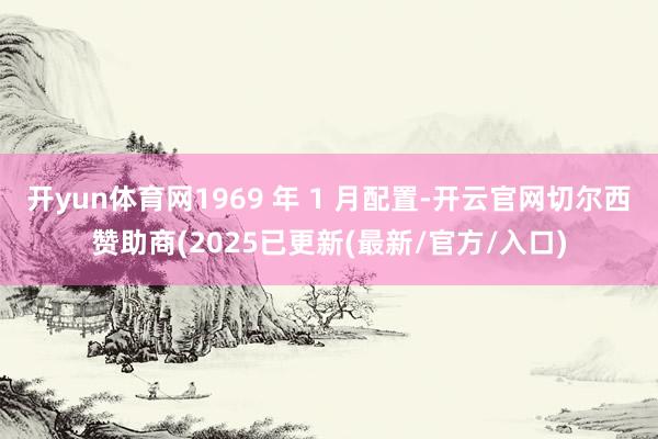 开yun体育网1969 年 1 月配置-开云官网切尔西赞助商(2025已更新(最新/官方/入口)